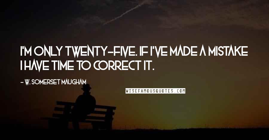 W. Somerset Maugham Quotes: I'm only twenty-five. If I've made a mistake I have time to correct it.