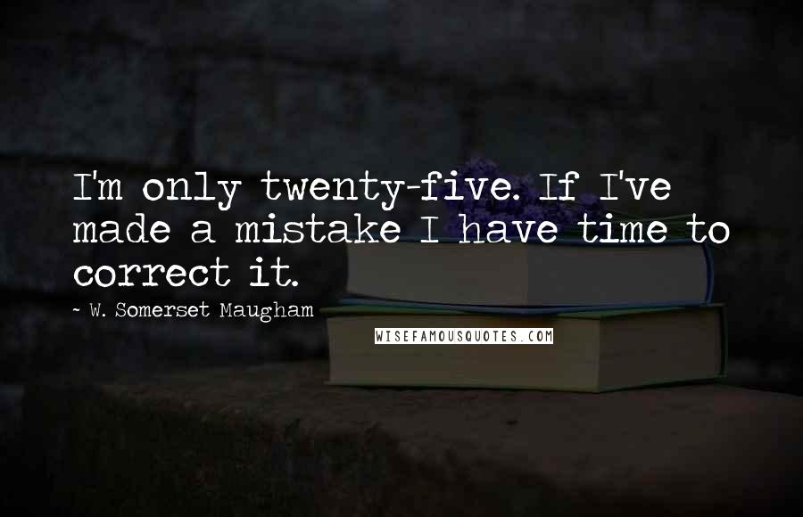 W. Somerset Maugham Quotes: I'm only twenty-five. If I've made a mistake I have time to correct it.