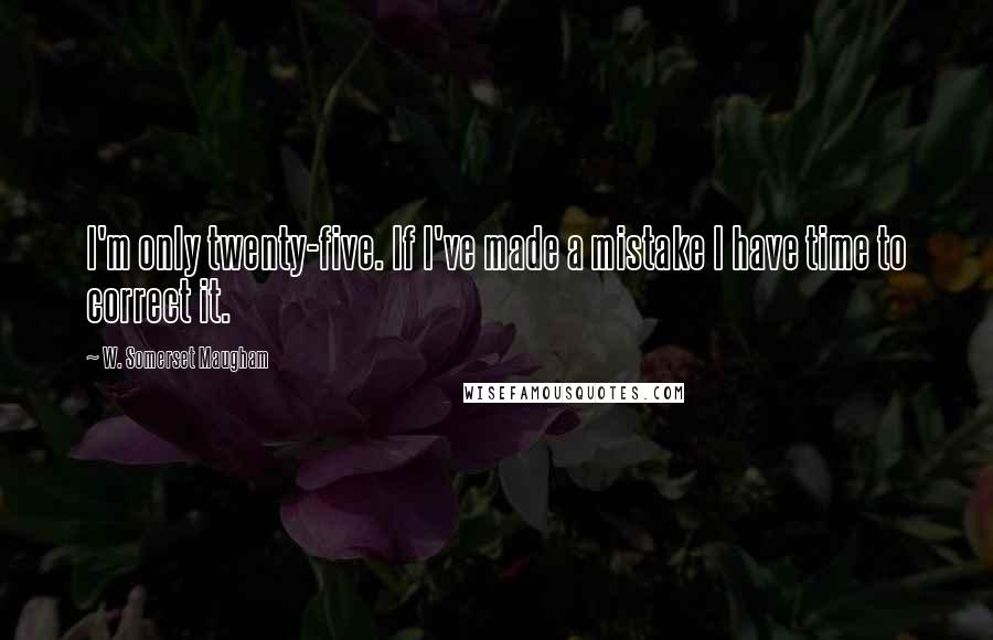 W. Somerset Maugham Quotes: I'm only twenty-five. If I've made a mistake I have time to correct it.