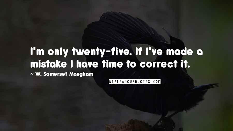 W. Somerset Maugham Quotes: I'm only twenty-five. If I've made a mistake I have time to correct it.