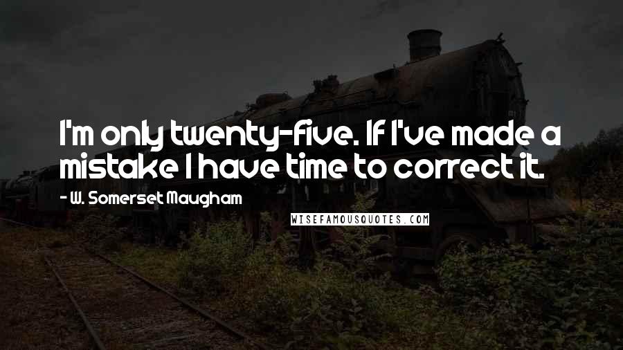 W. Somerset Maugham Quotes: I'm only twenty-five. If I've made a mistake I have time to correct it.