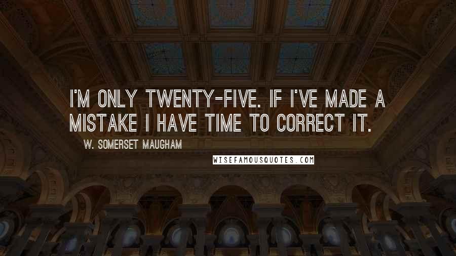 W. Somerset Maugham Quotes: I'm only twenty-five. If I've made a mistake I have time to correct it.