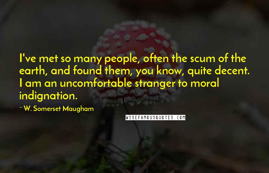 W. Somerset Maugham Quotes: I've met so many people, often the scum of the earth, and found them, you know, quite decent. I am an uncomfortable stranger to moral indignation.