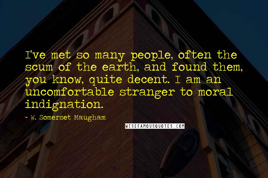 W. Somerset Maugham Quotes: I've met so many people, often the scum of the earth, and found them, you know, quite decent. I am an uncomfortable stranger to moral indignation.