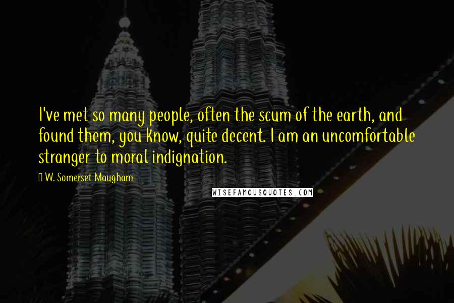 W. Somerset Maugham Quotes: I've met so many people, often the scum of the earth, and found them, you know, quite decent. I am an uncomfortable stranger to moral indignation.