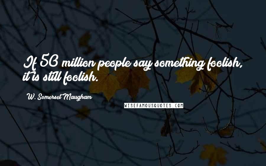 W. Somerset Maugham Quotes: If 50 million people say something foolish, it is still foolish.