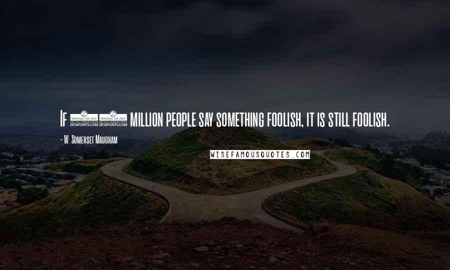 W. Somerset Maugham Quotes: If 50 million people say something foolish, it is still foolish.