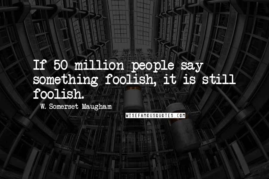 W. Somerset Maugham Quotes: If 50 million people say something foolish, it is still foolish.