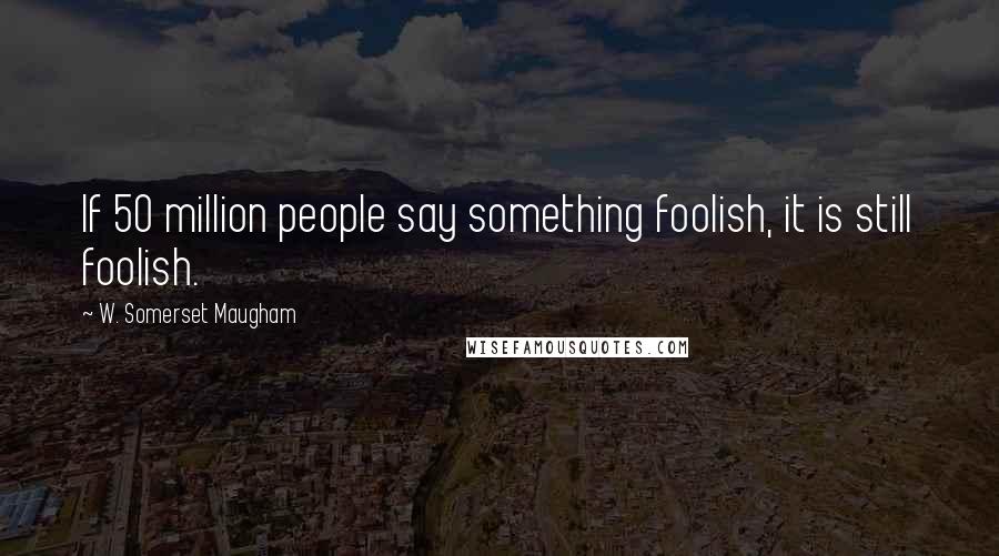 W. Somerset Maugham Quotes: If 50 million people say something foolish, it is still foolish.