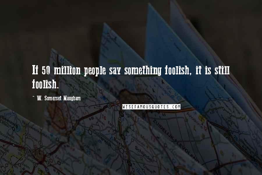 W. Somerset Maugham Quotes: If 50 million people say something foolish, it is still foolish.