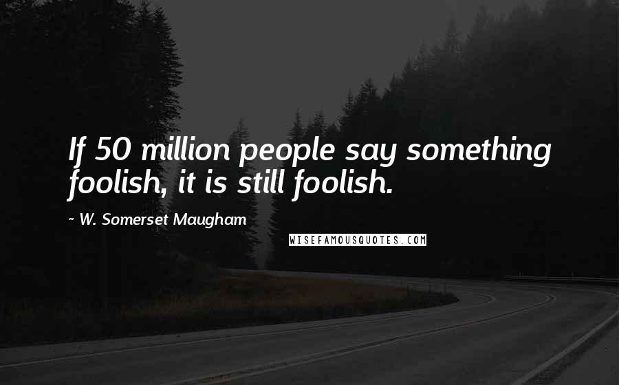 W. Somerset Maugham Quotes: If 50 million people say something foolish, it is still foolish.