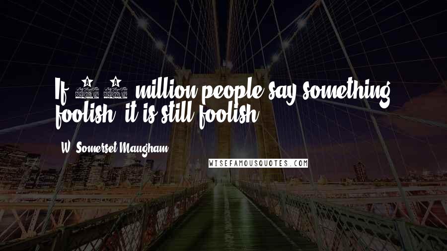 W. Somerset Maugham Quotes: If 50 million people say something foolish, it is still foolish.