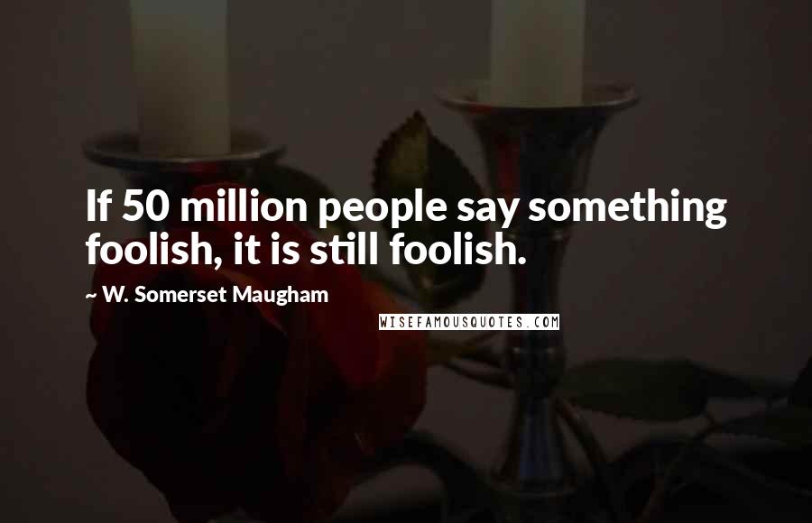 W. Somerset Maugham Quotes: If 50 million people say something foolish, it is still foolish.