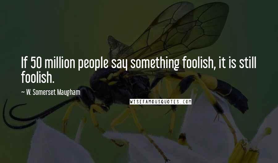 W. Somerset Maugham Quotes: If 50 million people say something foolish, it is still foolish.