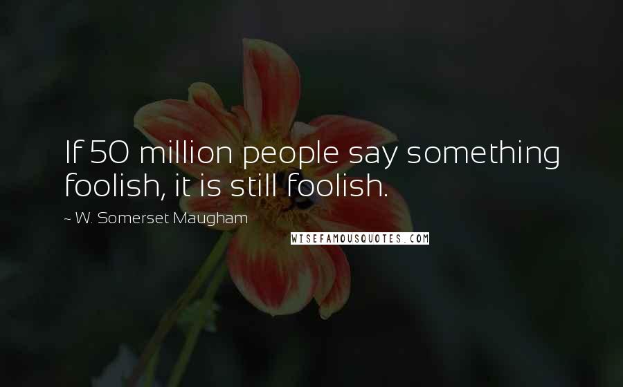 W. Somerset Maugham Quotes: If 50 million people say something foolish, it is still foolish.