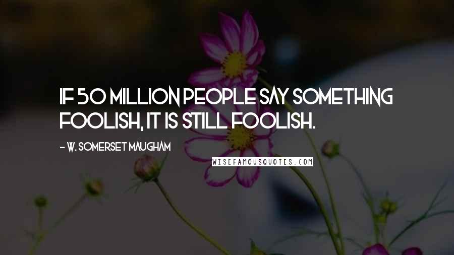W. Somerset Maugham Quotes: If 50 million people say something foolish, it is still foolish.