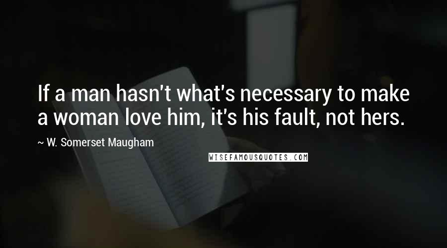 W. Somerset Maugham Quotes: If a man hasn't what's necessary to make a woman love him, it's his fault, not hers.