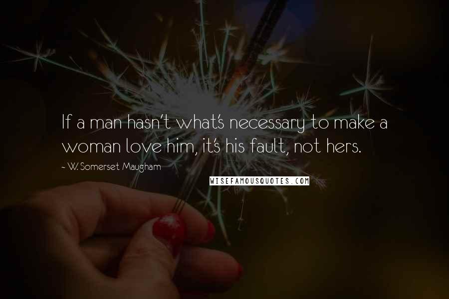W. Somerset Maugham Quotes: If a man hasn't what's necessary to make a woman love him, it's his fault, not hers.