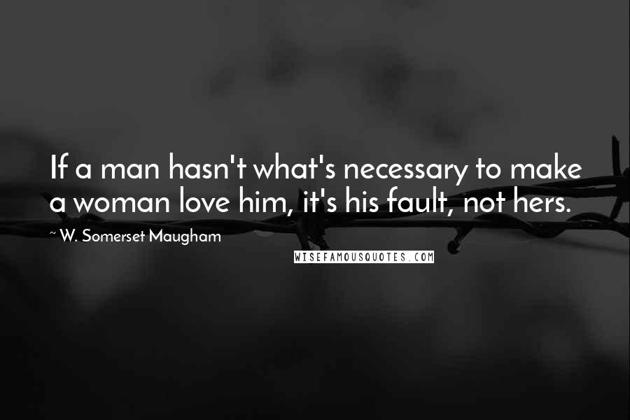 W. Somerset Maugham Quotes: If a man hasn't what's necessary to make a woman love him, it's his fault, not hers.