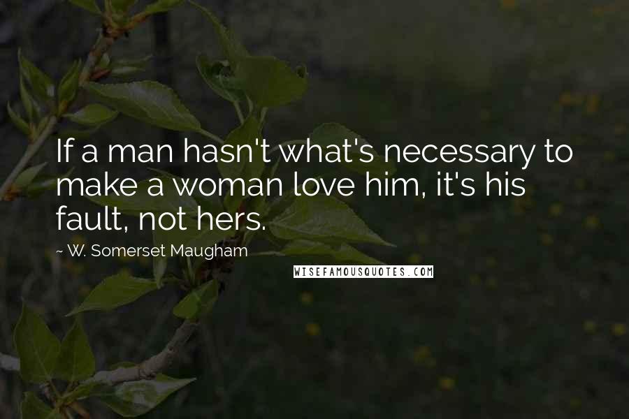 W. Somerset Maugham Quotes: If a man hasn't what's necessary to make a woman love him, it's his fault, not hers.