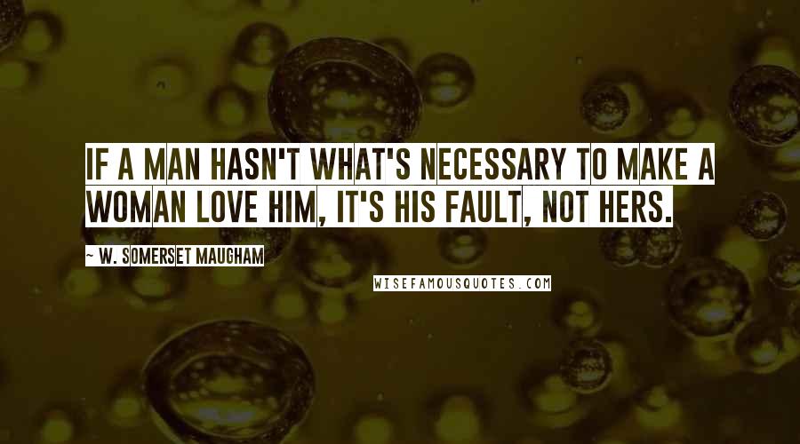 W. Somerset Maugham Quotes: If a man hasn't what's necessary to make a woman love him, it's his fault, not hers.