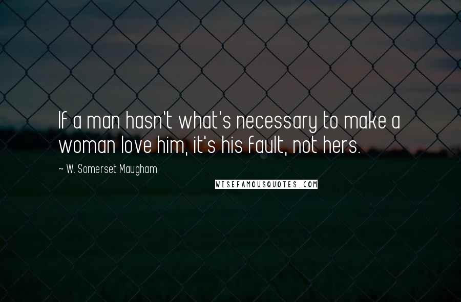 W. Somerset Maugham Quotes: If a man hasn't what's necessary to make a woman love him, it's his fault, not hers.