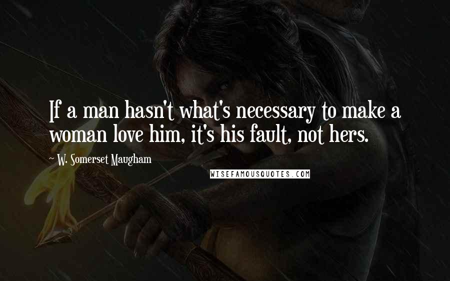 W. Somerset Maugham Quotes: If a man hasn't what's necessary to make a woman love him, it's his fault, not hers.