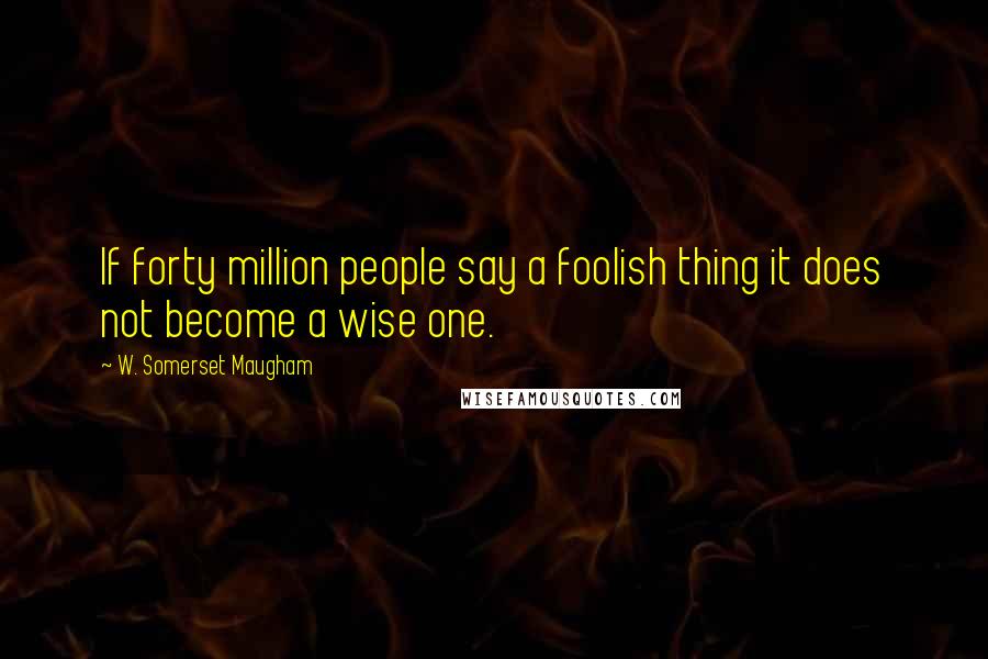 W. Somerset Maugham Quotes: If forty million people say a foolish thing it does not become a wise one.