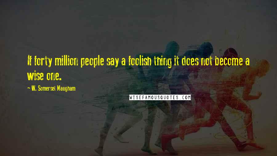 W. Somerset Maugham Quotes: If forty million people say a foolish thing it does not become a wise one.