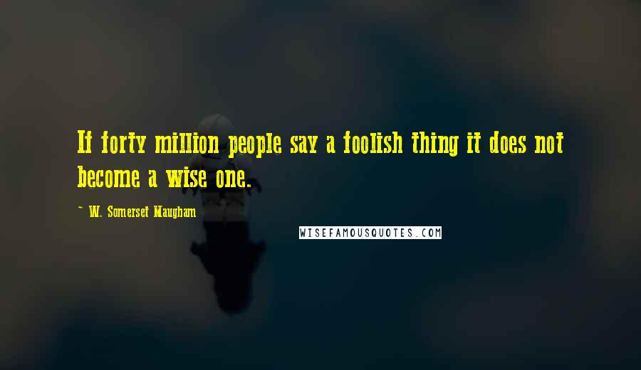 W. Somerset Maugham Quotes: If forty million people say a foolish thing it does not become a wise one.