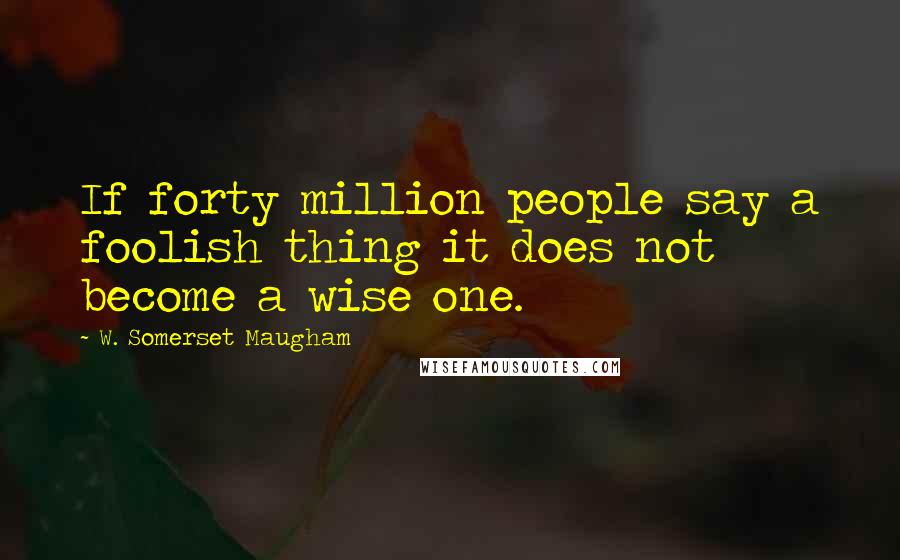 W. Somerset Maugham Quotes: If forty million people say a foolish thing it does not become a wise one.