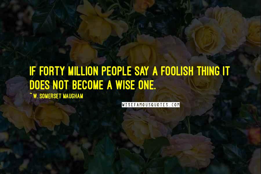 W. Somerset Maugham Quotes: If forty million people say a foolish thing it does not become a wise one.