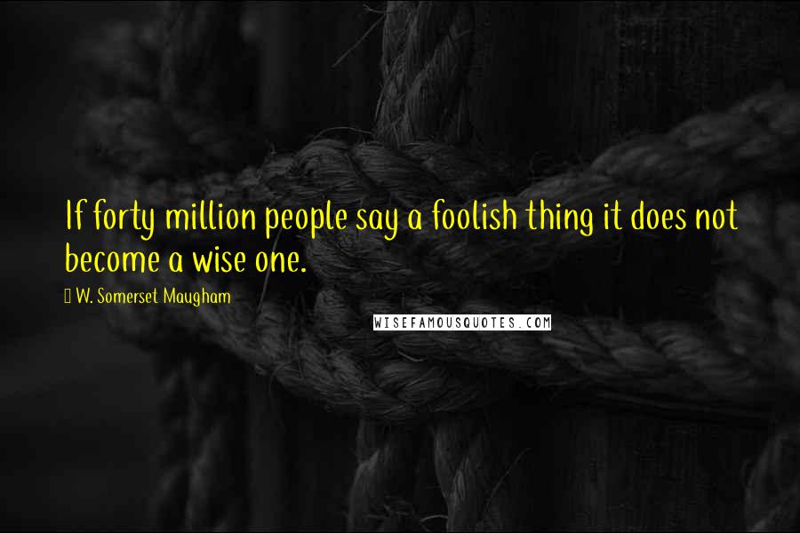 W. Somerset Maugham Quotes: If forty million people say a foolish thing it does not become a wise one.