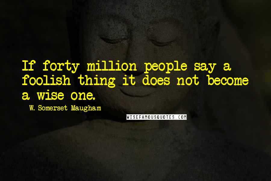 W. Somerset Maugham Quotes: If forty million people say a foolish thing it does not become a wise one.