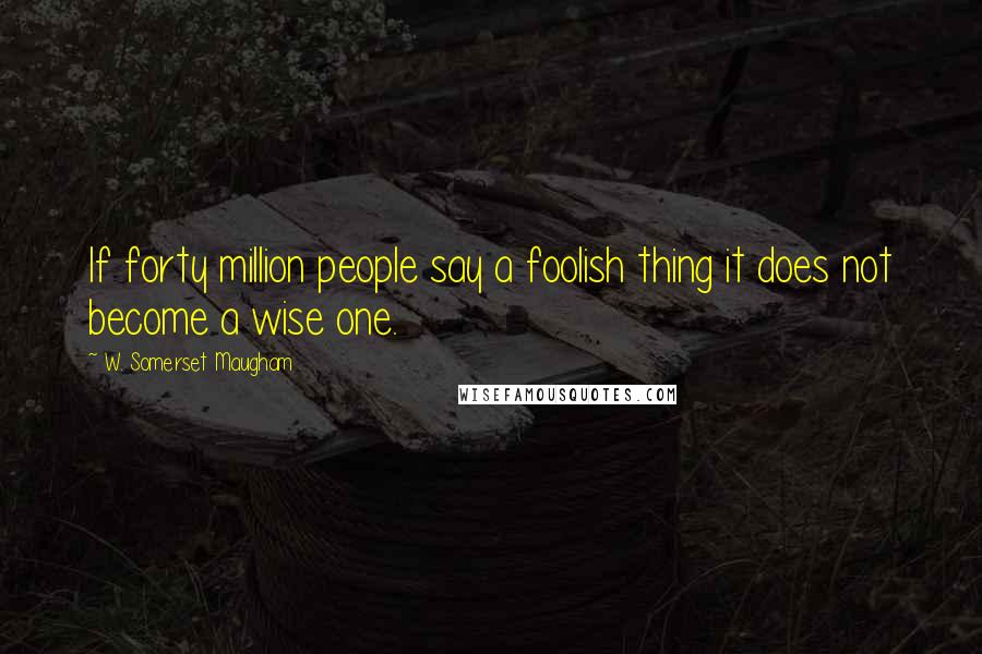 W. Somerset Maugham Quotes: If forty million people say a foolish thing it does not become a wise one.