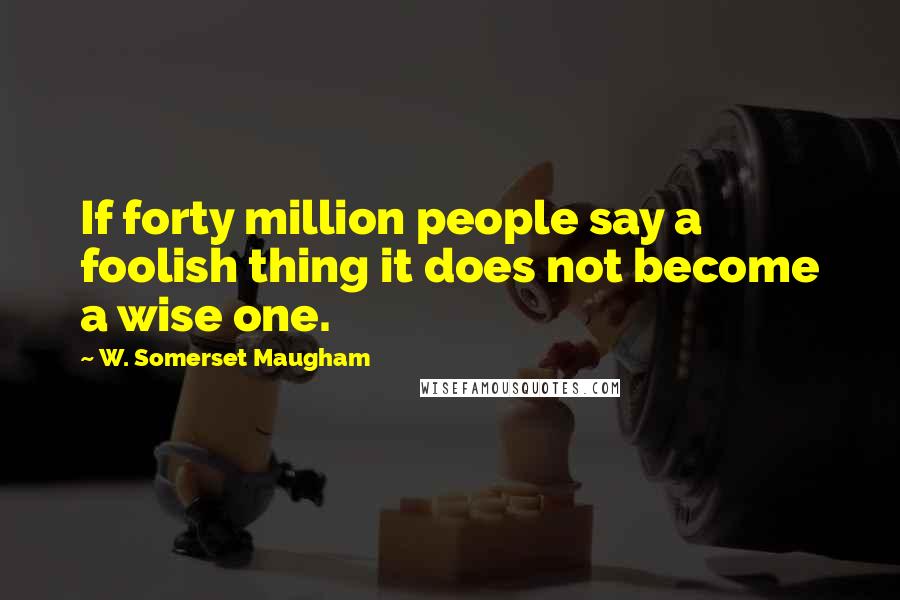 W. Somerset Maugham Quotes: If forty million people say a foolish thing it does not become a wise one.