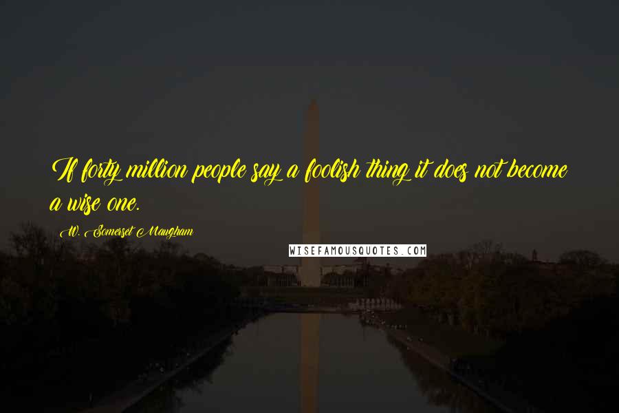 W. Somerset Maugham Quotes: If forty million people say a foolish thing it does not become a wise one.