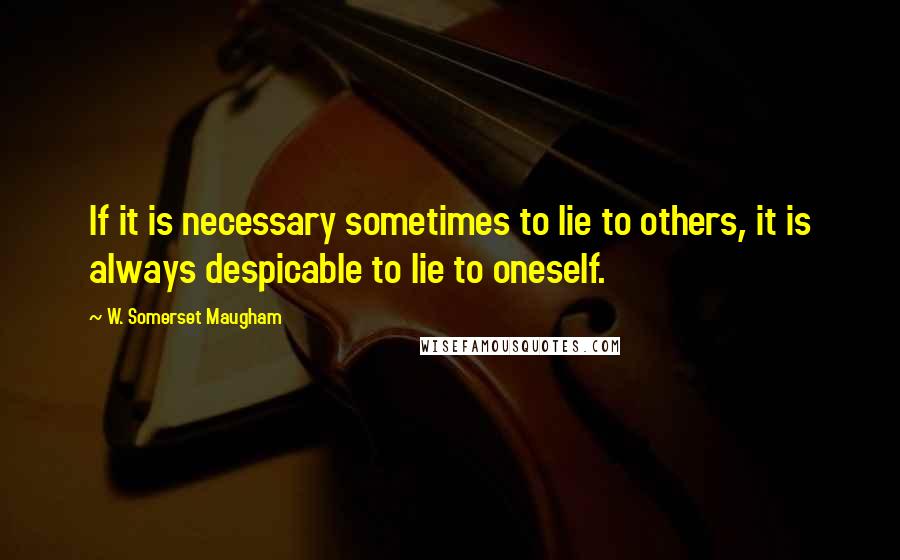W. Somerset Maugham Quotes: If it is necessary sometimes to lie to others, it is always despicable to lie to oneself.