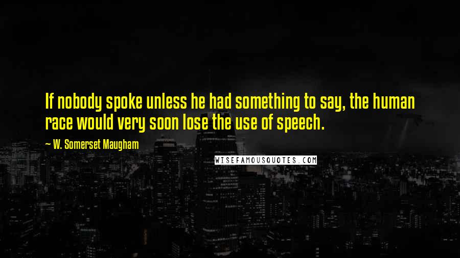 W. Somerset Maugham Quotes: If nobody spoke unless he had something to say, the human race would very soon lose the use of speech.