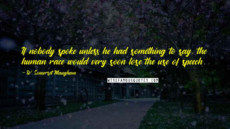 W. Somerset Maugham Quotes: If nobody spoke unless he had something to say, the human race would very soon lose the use of speech.