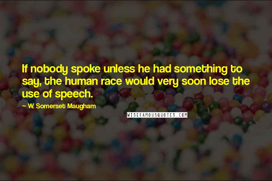W. Somerset Maugham Quotes: If nobody spoke unless he had something to say, the human race would very soon lose the use of speech.