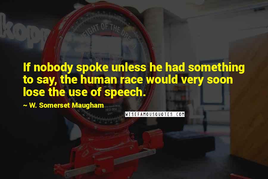 W. Somerset Maugham Quotes: If nobody spoke unless he had something to say, the human race would very soon lose the use of speech.