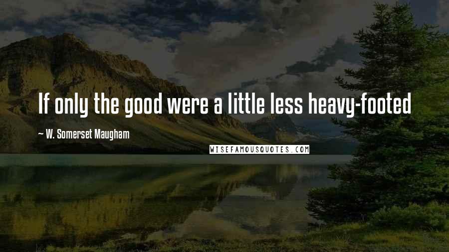 W. Somerset Maugham Quotes: If only the good were a little less heavy-footed