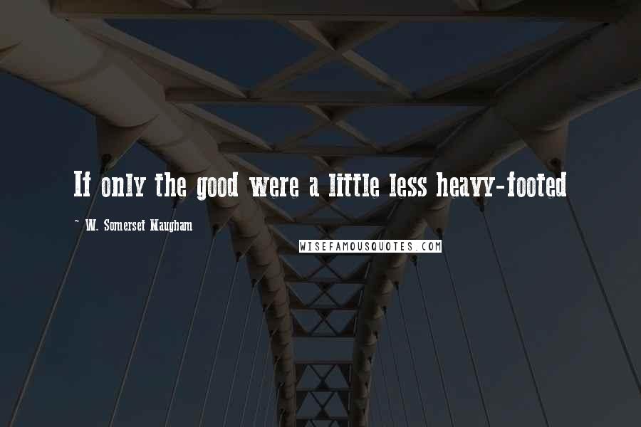 W. Somerset Maugham Quotes: If only the good were a little less heavy-footed