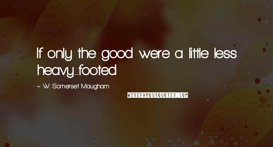W. Somerset Maugham Quotes: If only the good were a little less heavy-footed