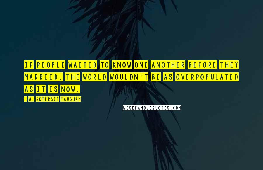 W. Somerset Maugham Quotes: If people waited to know one another before they married, the world wouldn't be as overpopulated as it is now.