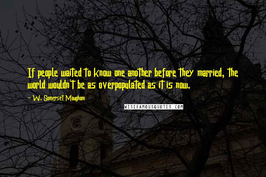 W. Somerset Maugham Quotes: If people waited to know one another before they married, the world wouldn't be as overpopulated as it is now.