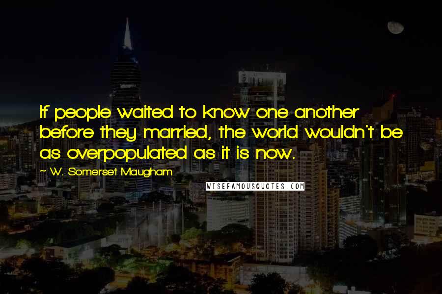 W. Somerset Maugham Quotes: If people waited to know one another before they married, the world wouldn't be as overpopulated as it is now.