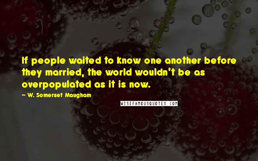 W. Somerset Maugham Quotes: If people waited to know one another before they married, the world wouldn't be as overpopulated as it is now.