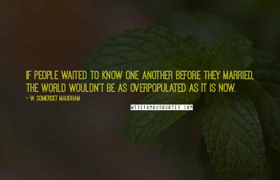 W. Somerset Maugham Quotes: If people waited to know one another before they married, the world wouldn't be as overpopulated as it is now.